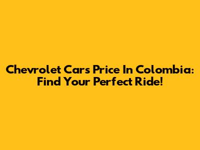 Chevrolet Cars Price In Colombia: Find Your Perfect Ride!