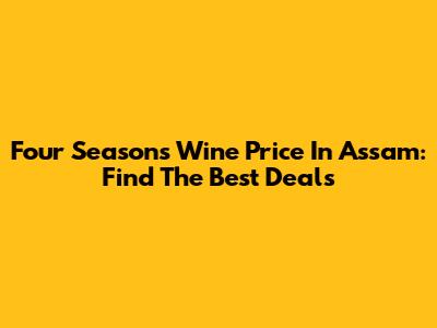 Four Seasons Wine Price In Assam: Find The Best Deals