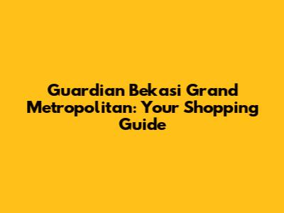 Guardian Bekasi Grand Metropolitan: Your Shopping Guide