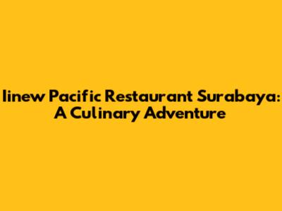 Iinew Pacific Restaurant Surabaya: A Culinary Adventure