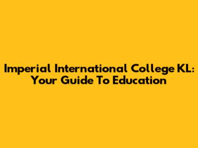 Imperial International College KL: Your Guide To Education