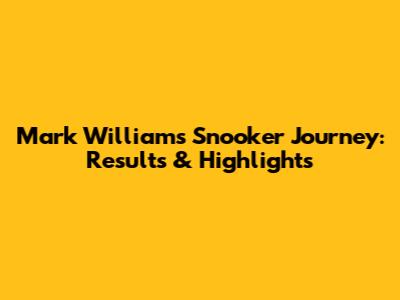 Mark Williams' Snooker Journey: Results & Highlights