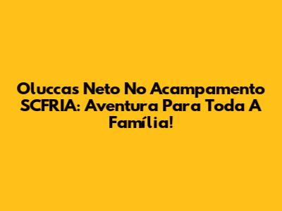 Oluccas Neto No Acampamento SCFRIA: Aventura Para Toda A Família!