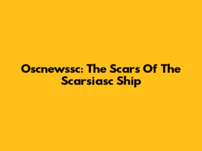 Oscnewssc: The Scars Of The Scarsiasc Ship