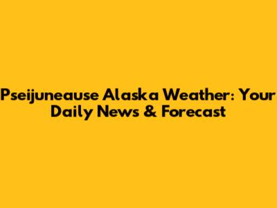 Pseijuneause Alaska Weather: Your Daily News & Forecast