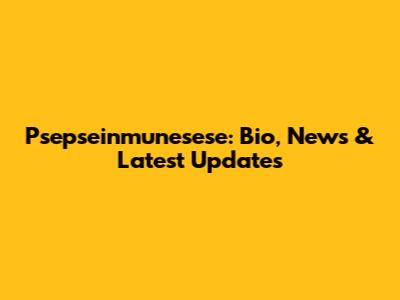 Psepseinmunesese: Bio, News & Latest Updates