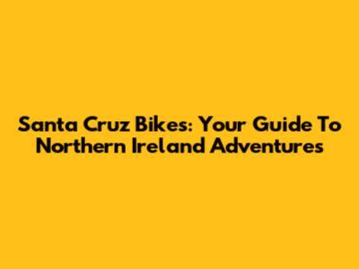 Santa Cruz Bikes: Your Guide To Northern Ireland Adventures