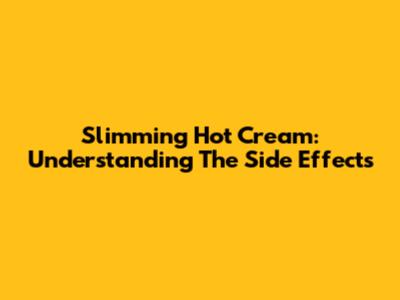 Slimming Hot Cream: Understanding The Side Effects