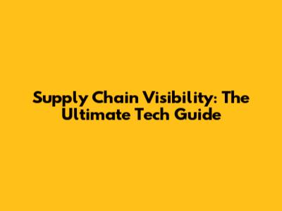 Supply Chain Visibility: The Ultimate Tech Guide